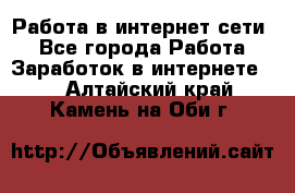 Работа в интернет сети. - Все города Работа » Заработок в интернете   . Алтайский край,Камень-на-Оби г.